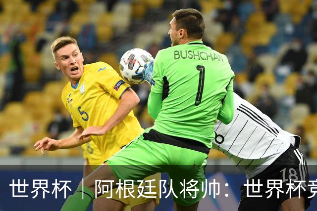 世界杯｜阿根廷队将帅：世界杯竞争越发激烈