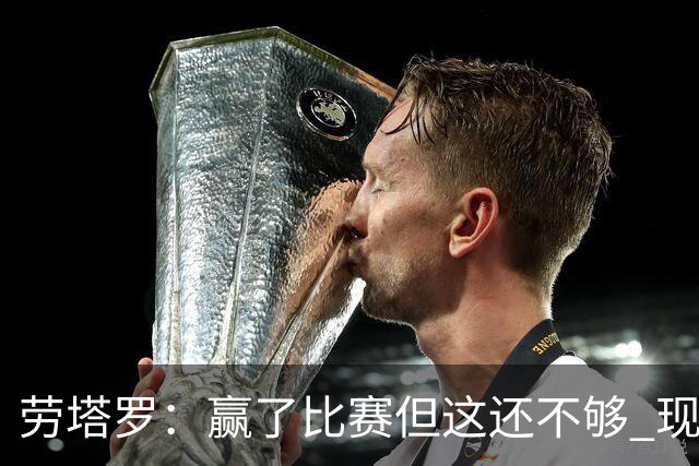 劳塔罗：赢了比赛但这还不够 现在要考虑意甲了