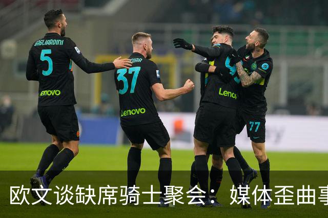 欧文谈缺席骑士聚会：媒体歪曲事实简直丧心病狂 别被他们耍了