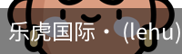 乐虎国际· (lehu)-唯一官方网站